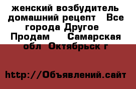 женский возбудитель домашний рецепт - Все города Другое » Продам   . Самарская обл.,Октябрьск г.